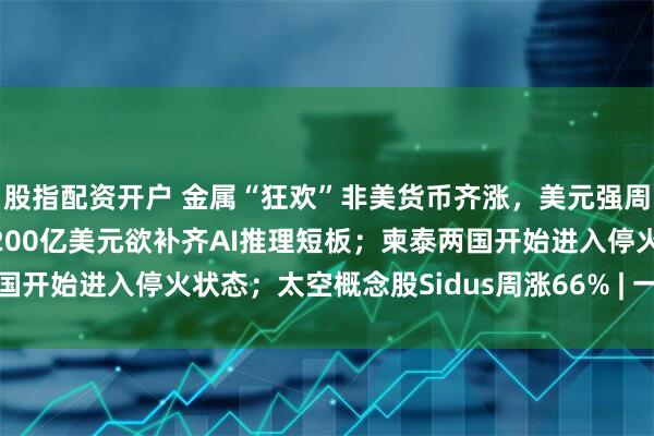 股指配资开户 金属“狂欢”非美货币齐涨，美元强周期或终结；英伟达豪掷200亿美元欲补齐AI推理短板；柬泰两国开始进入停火状态；太空概念股Sidus周涨66% | 一周国际财经