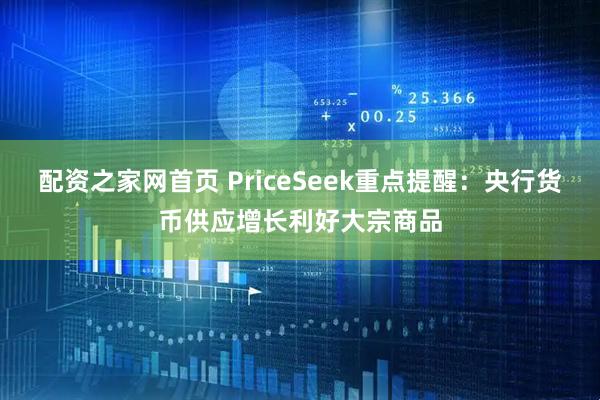 配资之家网首页 PriceSeek重点提醒：央行货币供应增长利好大宗商品