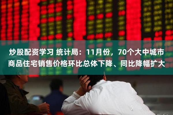 炒股配资学习 统计局：11月份，70个大中城市商品住宅销售价格环比总体下降、同比降幅扩大