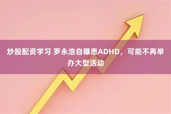 炒股配资学习 罗永浩自曝患ADHD，可能不再举办大型活动