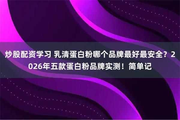 炒股配资学习 乳清蛋白粉哪个品牌最好最安全？2026年五款蛋白粉品牌实测！简单记