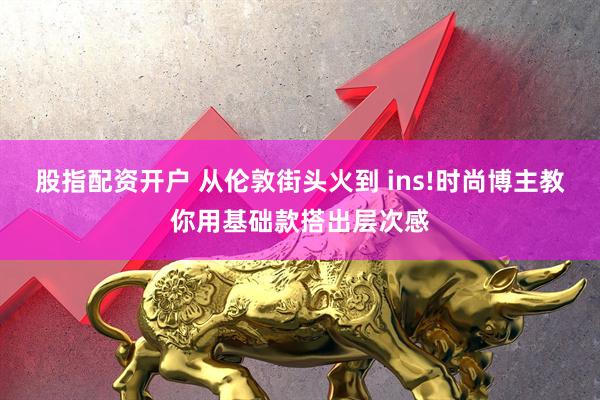 股指配资开户 从伦敦街头火到 ins!时尚博主教你用基础款搭出层次感