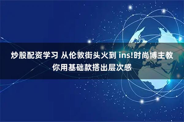 炒股配资学习 从伦敦街头火到 ins!时尚博主教你用基础款搭出层次感