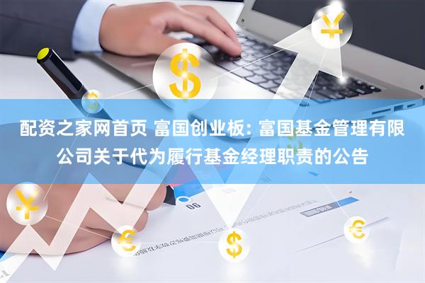 配资之家网首页 富国创业板: 富国基金管理有限公司关于代为履行基金经理职责的公告