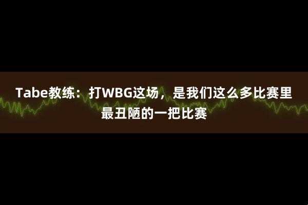 Tabe教练：打WBG这场，是我们这么多比赛里最丑陋的一把比赛