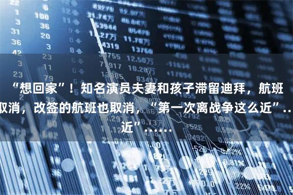 “想回家”！知名演员夫妻和孩子滞留迪拜，航班被取消，改签的航班也取消，“第一次离战争这么近”……