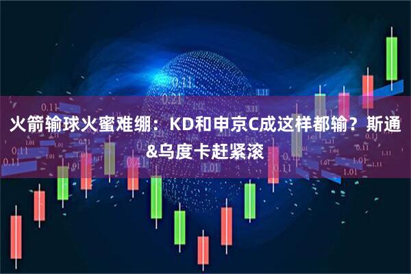 火箭输球火蜜难绷：KD和申京C成这样都输？斯通&乌度卡赶紧滚