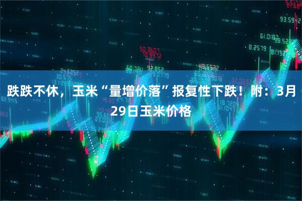 跌跌不休，玉米“量增价落”报复性下跌！附：3月29日玉米价格