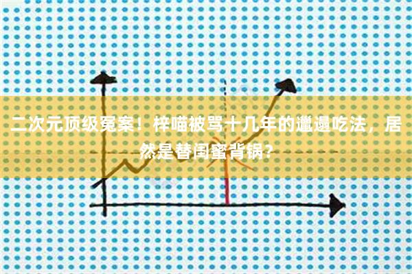 二次元顶级冤案！梓喵被骂十几年的邋遢吃法，居然是替闺蜜背锅？