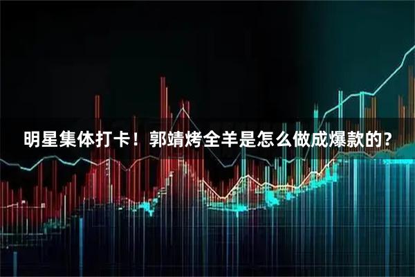 明星集体打卡!郭靖烤全羊是怎么做成爆款的?