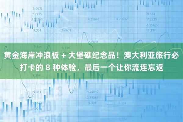 黄金海岸冲浪板 + 大堡礁纪念品！澳大利亚旅行必打卡的 8 种体验，最后一个让你流连忘返