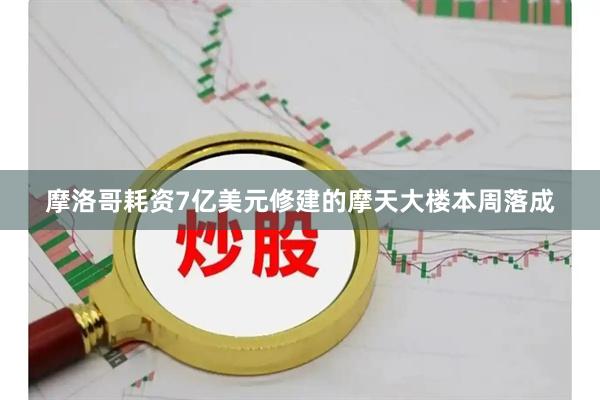 摩洛哥耗资7亿美元修建的摩天大楼本周落成