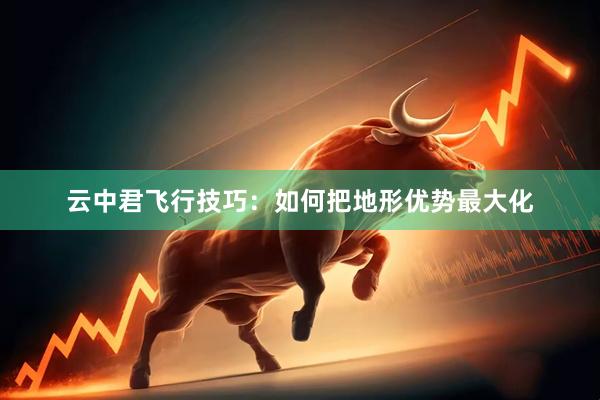 云中君飞行技巧：如何把地形优势最大化