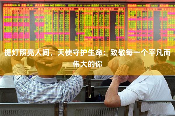 提灯照亮人间，天使守护生命：致敬每一个平凡而伟大的你