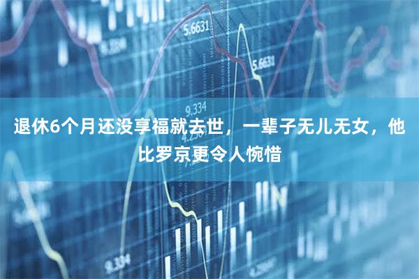 退休6个月还没享福就去世，一辈子无儿无女，他比罗京更令人惋惜