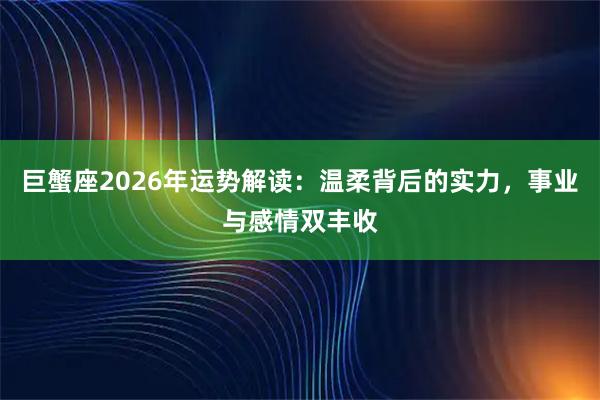 巨蟹座2026年运势解读:温柔背后的实力,事业与感情双丰收
