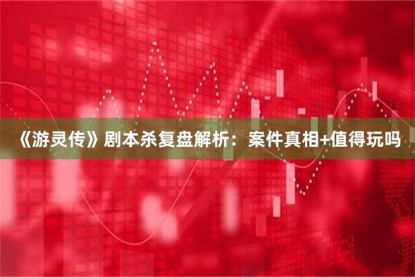 《游灵传》剧本杀复盘解析:案件真相+值得玩吗