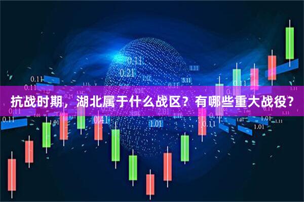抗战时期，湖北属于什么战区？有哪些重大战役？