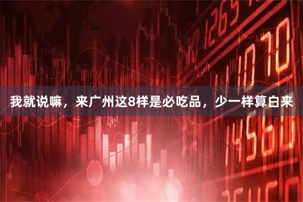我就说嘛，来广州这8样是必吃品，少一样算白来