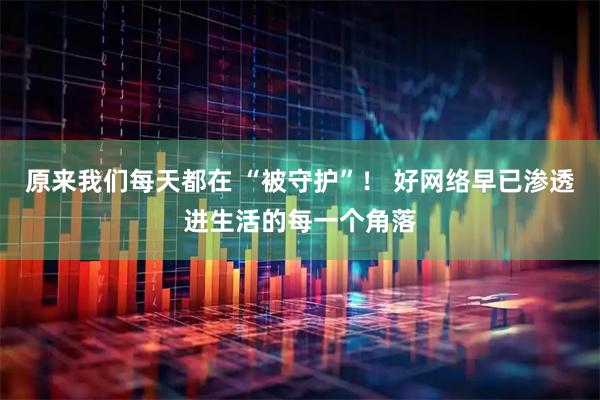 原来我们每天都在 “被守护”！ 好网络早已渗透进生活的每一个角落