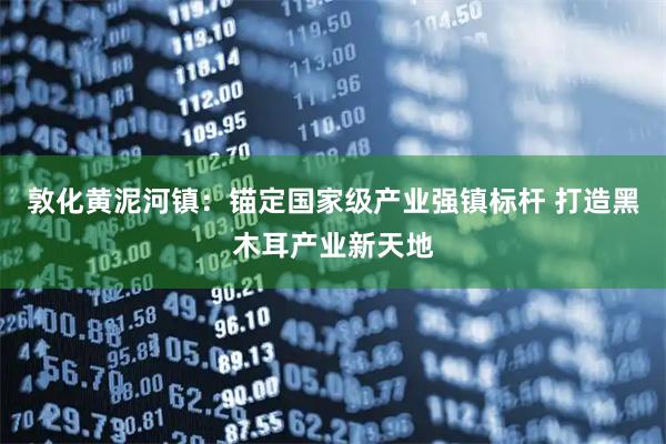 敦化黄泥河镇：锚定国家级产业强镇标杆 打造黑木耳产业新天地