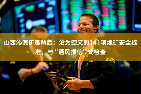 山西沁源矿难背后:沦为空文的141项煤矿安全标准,与“通风报信”式检查
