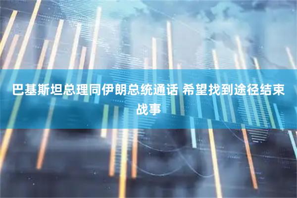 巴基斯坦总理同伊朗总统通话 希望找到途径结束战事