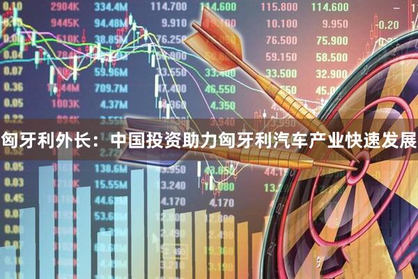 匈牙利外长：中国投资助力匈牙利汽车产业快速发展