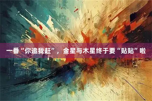 一番“你追我赶”,金星与木星终于要“贴贴”啦