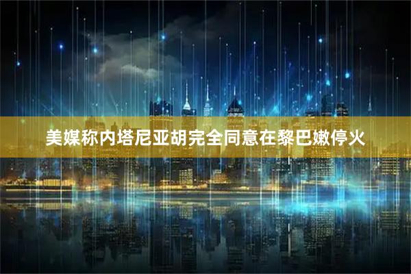 美媒称内塔尼亚胡完全同意在黎巴嫩停火