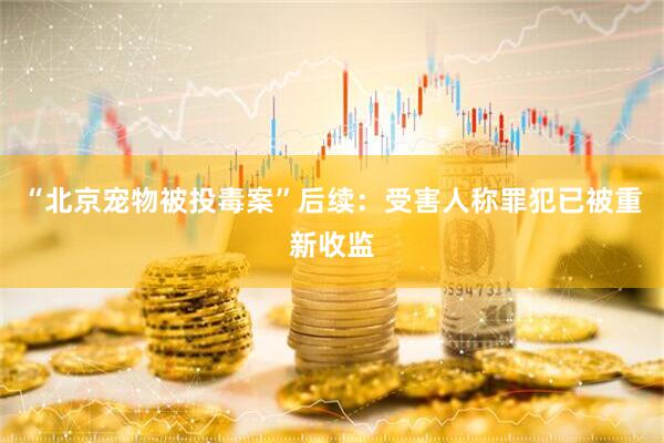 “北京宠物被投毒案”后续：受害人称罪犯已被重新收监