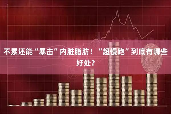 不累还能“暴击”内脏脂肪！“超慢跑”到底有哪些好处？