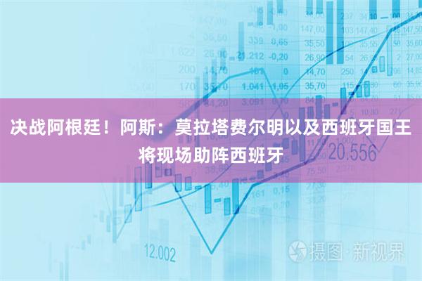 决战阿根廷!阿斯:莫拉塔费尔明以及西班牙国王将现场助阵西班牙