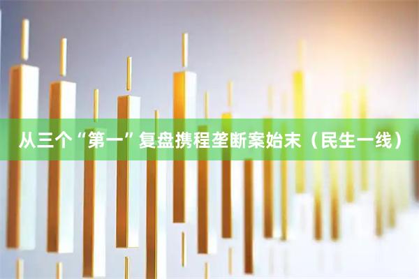 从三个“第一”复盘携程垄断案始末（民生一线）