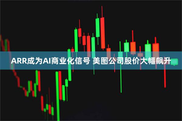 ARR成为AI商业化信号 美图公司股价大幅飙升
