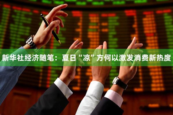 新华社经济随笔：夏日“凉”方何以激发消费新热度