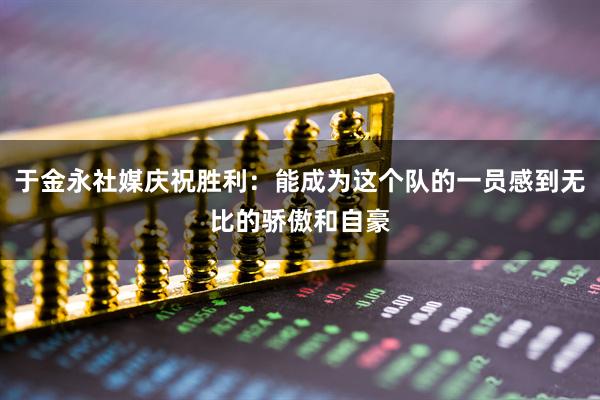 于金永社媒庆祝胜利：能成为这个队的一员感到无比的骄傲和自豪