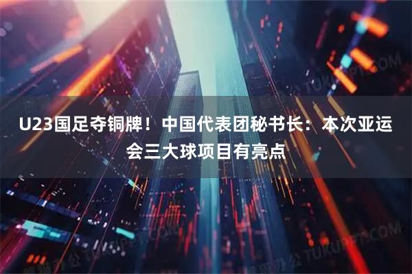 U23国足夺铜牌！中国代表团秘书长：本次亚运会三大球项目有亮点