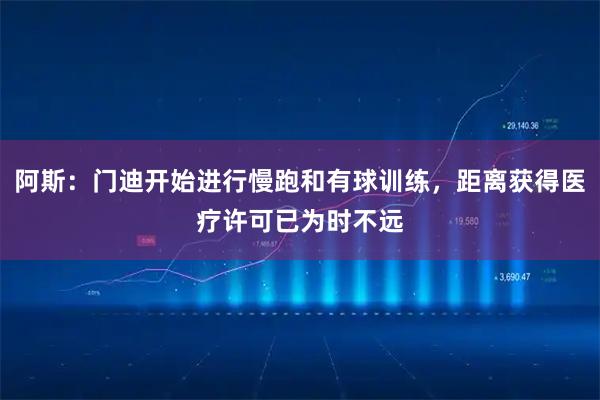 阿斯：门迪开始进行慢跑和有球训练，距离获得医疗许可已为时不远