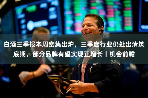 白酒三季报本周密集出炉，三季度行业仍处出清筑底期，部分品牌有望实现正增长丨机会前瞻